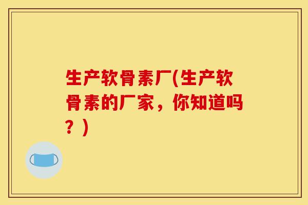 生产软骨素厂(生产软骨素的厂家，你知道吗？)