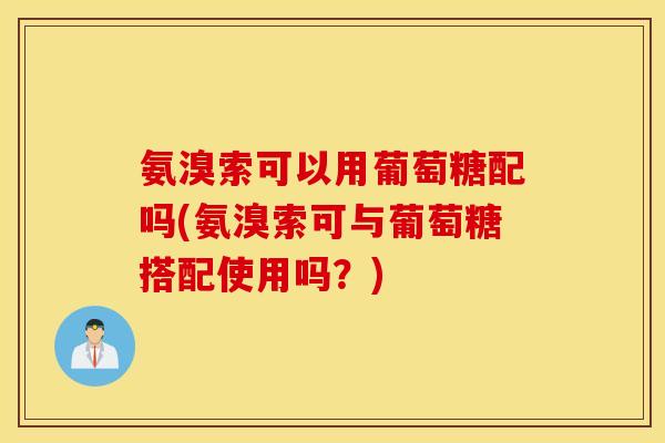 氨溴索可以用葡萄糖配吗(氨溴索可与葡萄糖搭配使用吗?) 氨溴索可以用葡萄糖配吗(氨溴索可与葡萄糖搭配使用吗?)