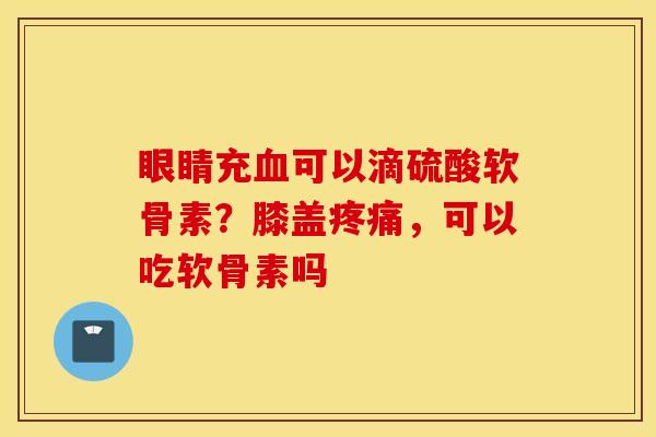 眼睛充血可以滴硫酸软骨素？膝盖疼痛，可以吃软骨素吗