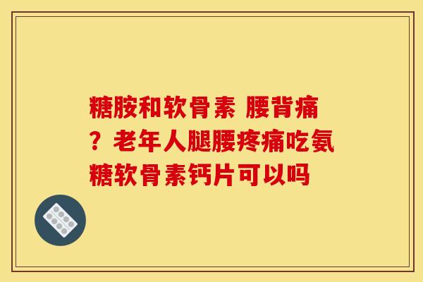 糖胺和软骨素 腰背痛?老年人腿腰疼痛吃氨糖软骨素钙片可以吗 糖胺和软骨素 腰背痛?老年人腿腰疼痛吃氨糖软骨素钙片可以吗