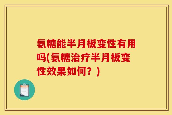 氨糖能半月板变性有用吗(氨糖治疗半月板变性效果如何？)