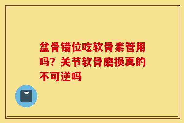 盆骨错位吃软骨素管用吗？关节软骨磨损真的不可逆吗