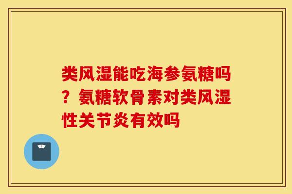 类风湿能吃海参氨糖吗？氨糖软骨素对类风湿性关节炎有效吗