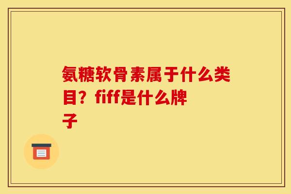 氨糖软骨素属于什么类目？fiff是什么牌子