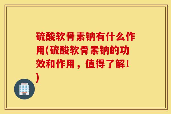硫酸软骨素钠有什么作用(硫酸软骨素钠的功效和作用，值得了解！)