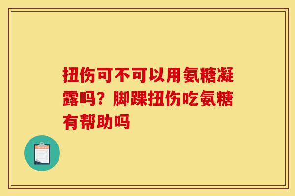 扭伤可不可以用氨糖凝露吗？脚踝扭伤吃氨糖有帮助吗