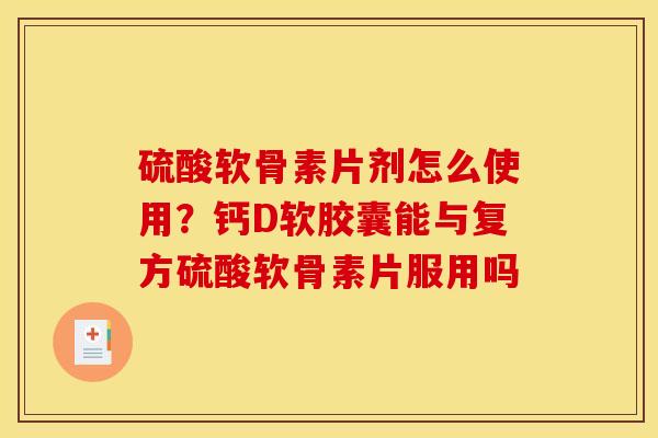 硫酸软骨素片剂怎么使用？钙D软胶囊能与复方硫酸软骨素片服用吗