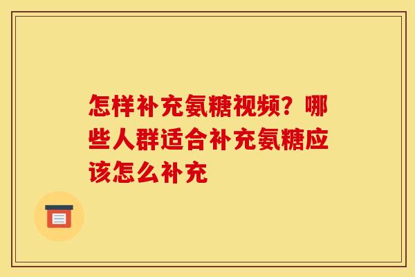 怎样补充氨糖视频？哪些人群适合补充氨糖应该怎么补充