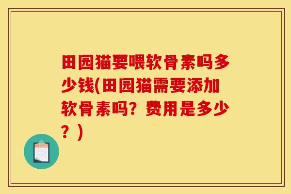 田园猫要喂软骨素吗多少钱(田园猫需要添加软骨素吗？费用是多少？)