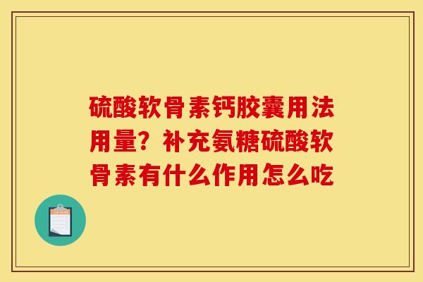 硫酸软骨素钙胶囊用法用量？补充氨糖硫酸软骨素有什么作用怎么吃