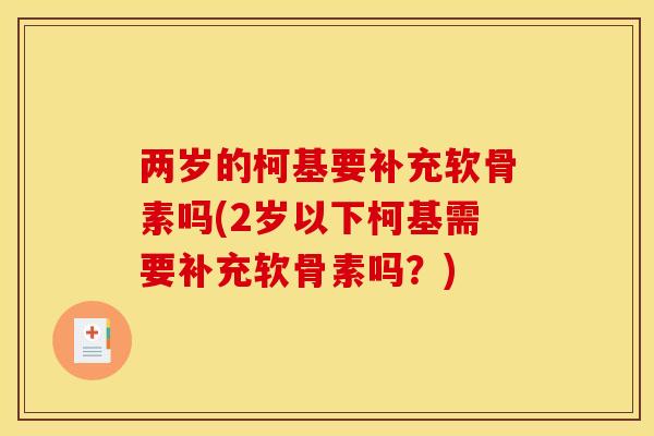 两岁的柯基要补充软骨素吗(2岁以下柯基需要补充软骨素吗？)