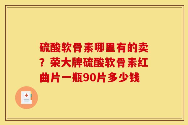 硫酸软骨素哪里有的卖？荣大牌硫酸软骨素红曲片一瓶90片多少钱