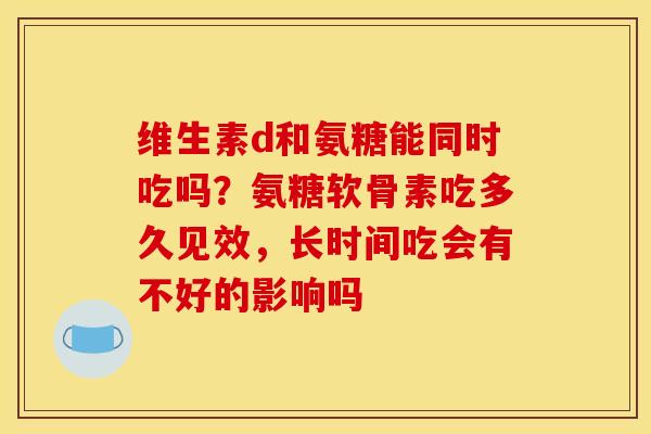 维生素d和氨糖能同时吃吗？氨糖软骨素吃多久见效，长时间吃会有不好的影响吗