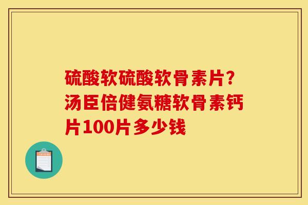 硫酸软硫酸软骨素片？汤臣倍健氨糖软骨素钙片100片多少钱