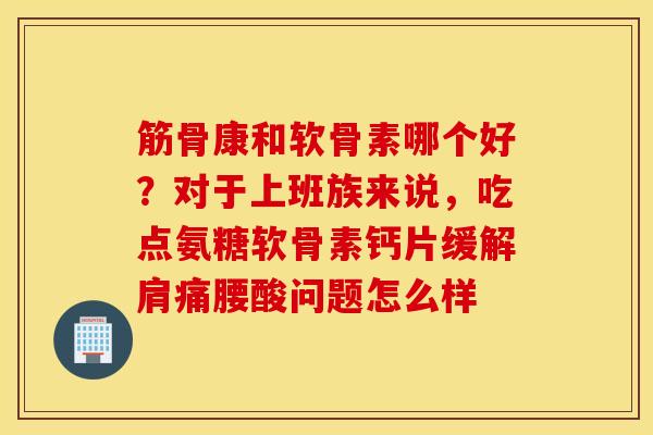 筋骨康和软骨素哪个好？对于上班族来说，吃点氨糖软骨素钙片缓解肩痛腰酸问题怎么样