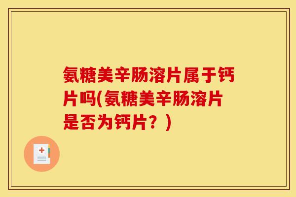 氨糖美辛肠溶片属于钙片吗(氨糖美辛肠溶片是否为钙片？)