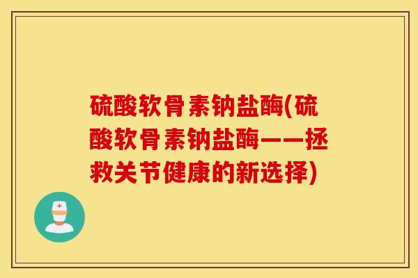 硫酸软骨素钠盐酶(硫酸软骨素钠盐酶——拯救关节健康的新选择)