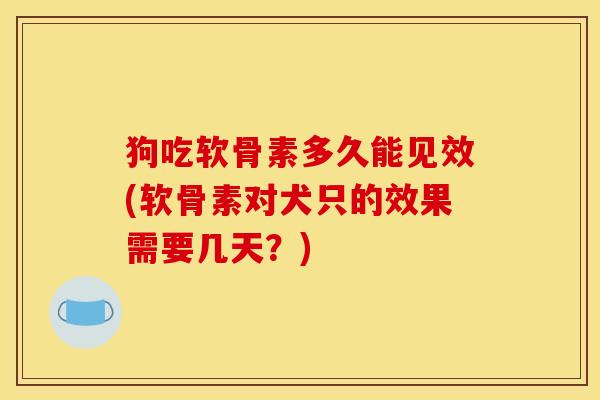 狗吃软骨素多久能见效(软骨素对犬只的效果需要几天?) 狗吃软骨素多久能见效(软骨素对犬只的效果需要几天?)