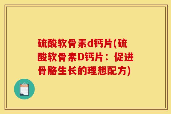 硫酸软骨素d钙片(硫酸软骨素D钙片：促进骨骼生长的理想配方)