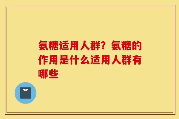 氨糖适用人群？氨糖的作用是什么适用人群有哪些