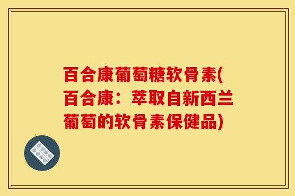百合康葡萄糖软骨素(百合康：萃取自新西兰葡萄的软骨素保健品)