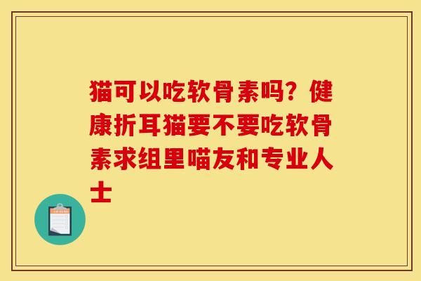 猫可以吃软骨素吗？健康折耳猫要不要吃软骨素求组里喵友和专业人士