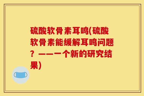 硫酸软骨素耳鸣(硫酸软骨素能缓解耳鸣问题？——一个新的研究结果)