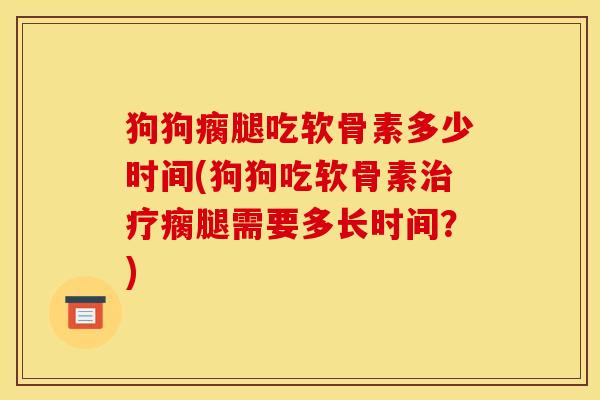 狗狗瘸腿吃软骨素多少时间(狗狗吃软骨素治疗瘸腿需要多长时间？)