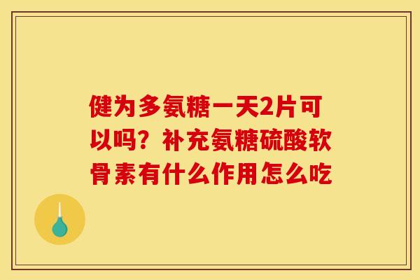 健为多氨糖一天2片可以吗？补充氨糖硫酸软骨素有什么作用怎么吃