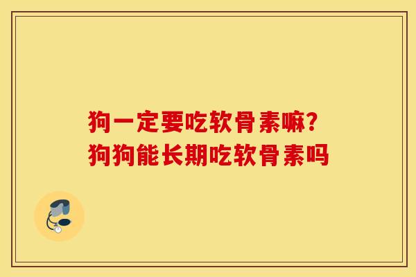 狗一定要吃软骨素嘛？狗狗能长期吃软骨素吗