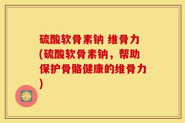 硫酸软骨素钠 维骨力(硫酸软骨素钠，帮助保护骨骼健康的维骨力)