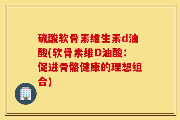 硫酸软骨素维生素d油酸(软骨素维D油酸：促进骨骼健康的理想组合)