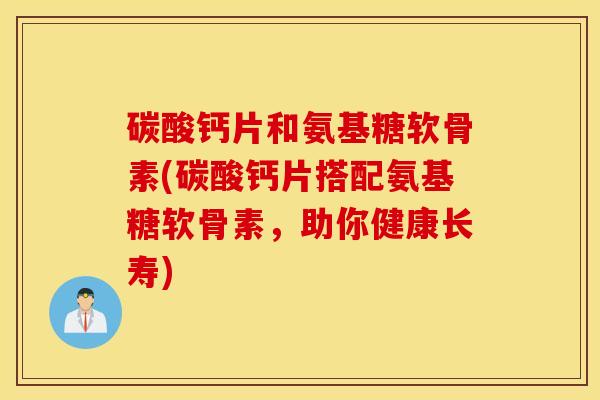 碳酸钙片和氨基糖软骨素(碳酸钙片搭配氨基糖软骨素,助你健康长寿) 碳酸钙片和氨基糖软骨素(碳酸钙片搭配氨基糖软骨素,助你健康长寿)