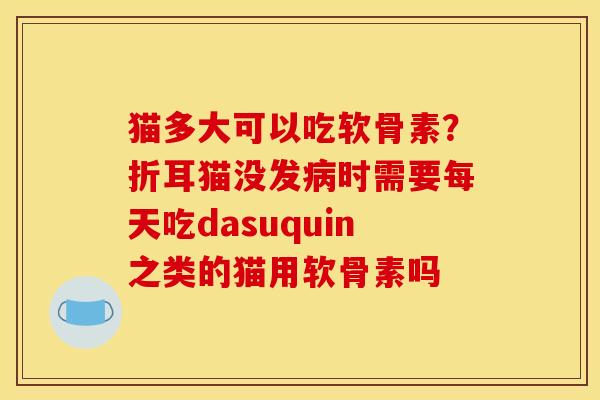猫多大可以吃软骨素？折耳猫没发病时需要每天吃dasuquin之类的猫用软骨素吗
