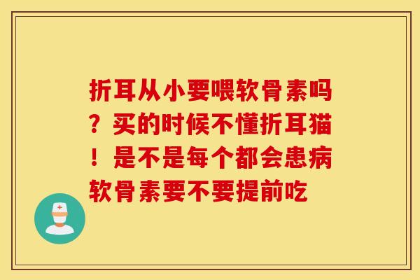 折耳从小要喂软骨素吗？买的时候不懂折耳猫！是不是每个都会患病软骨素要不要提前吃