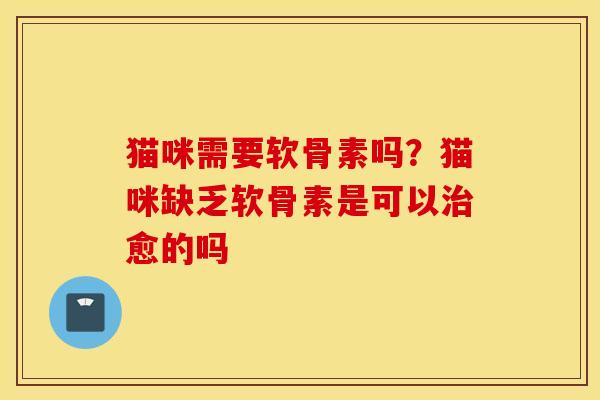 猫咪需要软骨素吗？猫咪缺乏软骨素是可以治愈的吗