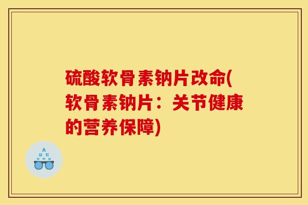硫酸软骨素钠片改命(软骨素钠片：关节健康的营养保障)