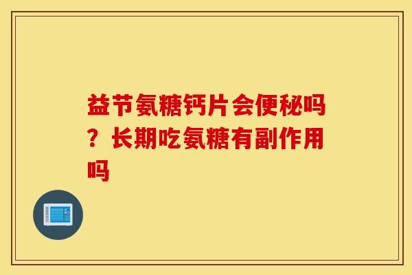 益节氨糖钙片会便秘吗？长期吃氨糖有副作用吗