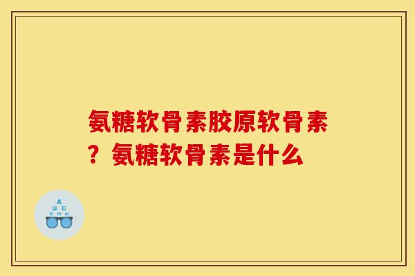 氨糖软骨素胶原软骨素？氨糖软骨素是什么