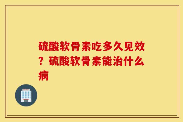 硫酸软骨素吃多久见效？硫酸软骨素能治什么病