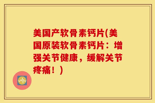 美国产软骨素钙片(美国原装软骨素钙片：增强关节健康，缓解关节疼痛！)