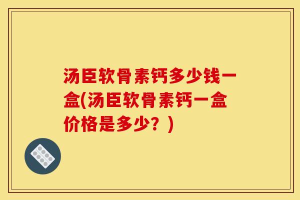 汤臣软骨素钙多少钱一盒(汤臣软骨素钙一盒价格是多少？)