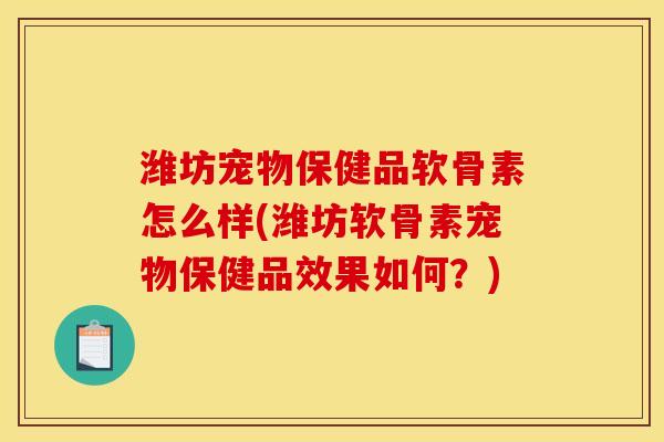 潍坊宠物保健品软骨素怎么样(潍坊软骨素宠物保健品效果如何？)