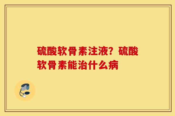 硫酸软骨素注液?硫酸软骨素能治什么病 硫酸软骨素注液?硫酸软骨素能治什么病