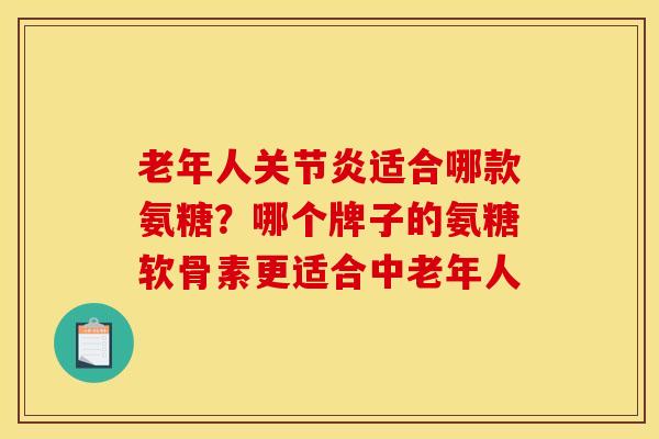 老年人关节炎适合哪款氨糖？哪个牌子的氨糖软骨素更适合中老年人
