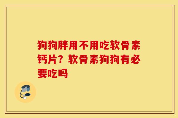 狗狗胖用不用吃软骨素钙片？软骨素狗狗有必要吃吗
