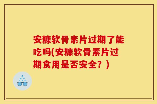 安糠软骨素片过期了能吃吗(安糠软骨素片过期食用是否安全?) 安糠软骨素片过期了能吃吗(安糠软骨素片过期食用是否安全?)