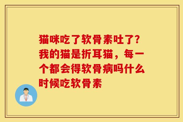 猫咪吃了软骨素吐了？我的猫是折耳猫，每一个都会得软骨病吗什么时候吃软骨素