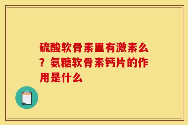 硫酸软骨素里有激素么？氨糖软骨素钙片的作用是什么