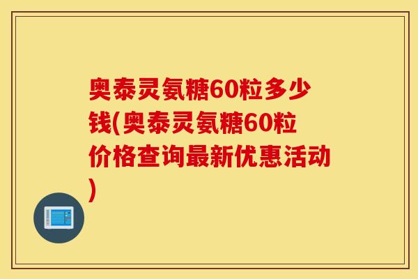 奥泰灵氨糖60粒多少钱(奥泰灵氨糖60粒价格查询最新优惠活动)